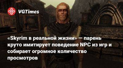 «Skyrim в реальной жизни» — парень круто имитирует поведение NPC из игр и собирает огромное количество просмотров - vgtimes.ru