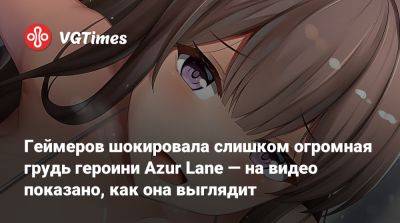 Геймеров шокировала слишком огромная грудь героини Azur Lane — на видео показано, как она выглядит - vgtimes.ru