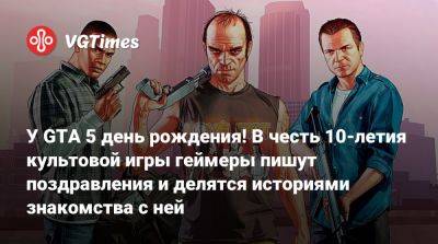 У GTA 5 день рождения! В честь 10-летия культовой игры геймеры пишут поздравления и делятся историями знакомства с ней - vgtimes.ru