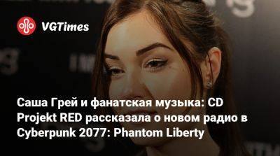 Саша Гре - Саша Грей и фанатская музыка: CD Projekt RED рассказала о новом радио в Cyberpunk 2077: Phantom Liberty - vgtimes.ru