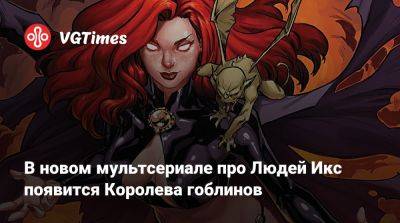 Джин Гре - В новом мультсериале про Людей Икс появится Королева гоблинов - vgtimes.ru