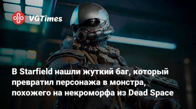 В Starfield нашли жуткий баг, который превратил персонажа в монстра, похожего на некроморфа из Dead Space - vgtimes.ru
