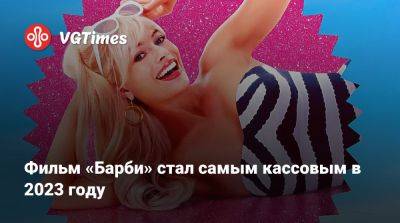 Фильм «Барби» стал самым кассовым в 2023 году - vgtimes.ru - Россия