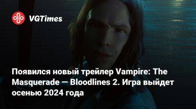 Появился новый трейлер Vampire: The Masquerade — Bloodlines 2. Игра выйдет осенью 2024 года - vgtimes.ru - Китай