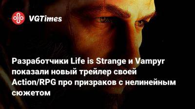 Антея Дуарте - Разработчики Life is Strange и Vampyr показали новый трейлер своей Action/RPG про призраков с нелинейным сюжетом - vgtimes.ru
