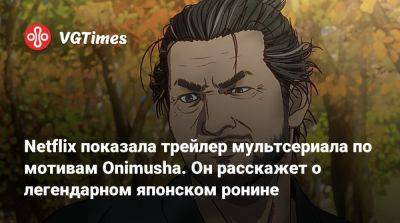 Netflix показала трейлер мультсериала по мотивам Onimusha. Он расскажет о легендарном японском ронине - vgtimes.ru