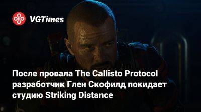 Глен Скофилд - После провала The Callisto Protocol разработчик Глен Скофилд покидает студию Striking Distance - vgtimes.ru