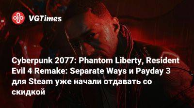 Phantom Liberty - Cyberpunk 2077: Phantom Liberty, Resident Evil 4 Remake: Separate Ways и Payday 3 для Steam уже начали отдавать со скидкой - vgtimes.ru