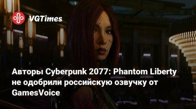 Авторы Cyberpunk 2077: Phantom Liberty не одобрили российскую озвучку от GamesVoice - vgtimes.ru - Россия