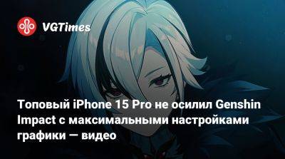 Топовый iPhone 15 Pro не осилил Genshin Impact с максимальными настройками графики — видео - vgtimes.ru