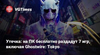 Утечка: на ПК бесплатно раздадут 7 игр, включая Ghostwire: Tokyo - vgtimes.ru - Россия - Tokyo - Белоруссия
