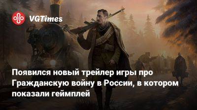 Появился новый трейлер игры про Гражданскую войну в России, в котором показали геймплей - vgtimes.ru - Россия