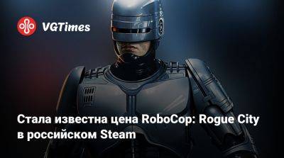 Стала известна цена RoboCop: Rogue City в российском Steam - vgtimes.ru - city Rogue - Россия