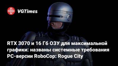 RTX 3070 и 16 Гб ОЗУ для максимальной графики: названы системные требования PC-версии RoboCop: Rogue City - vgtimes.ru - city Rogue