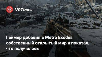Геймер добавил в Metro Exodus собственный открытый мир и показал, что получилось - vgtimes.ru