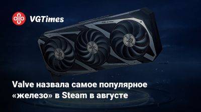 Valve назвала самое популярное «железо» в Steam в августе - vgtimes.ru