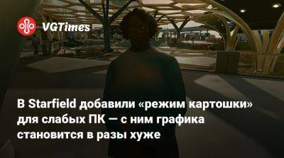 В Starfield добавили «режим картошки» для слабых ПК — с ним графика становится в разы хуже - vgtimes.ru