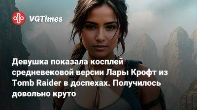 Лариса Крофт - Девушка показала косплей средневековой версии Лары Крофт из Tomb Raider в доспехах. Получилось довольно круто - vgtimes.ru