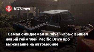 «Самая ожидаемая survival-игра»: вышел новый геймплей Pacific Drive про выживание на автомобиле - vgtimes.ru - Сша