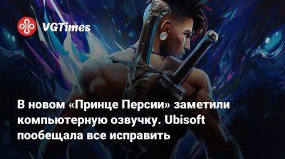 В новом «Принце Персии» заметили компьютерную озвучку. Ubisoft пообещала все исправить - vgtimes.ru - Персия - штат Индиана