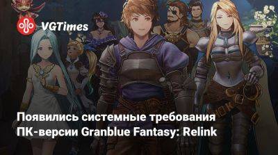 Появились системные требования ПК-версии Granblue Fantasy: Relink - vgtimes.ru - Япония