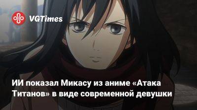 ИИ показал Микасу из аниме «Атака Титанов» в виде современной девушки - vgtimes.ru
