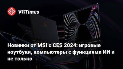 Новинки от MSI с CES 2024: игровые ноутбуки, компьютеры с функциями ИИ и не только - vgtimes.ru