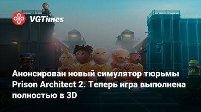 Анонсирован новый симулятор тюрьмы Prison Architect 2. Теперь игра выполнена полностью в 3D - vgtimes.ru