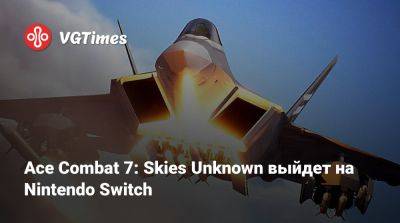 Ace Combat 7: Skies Unknown выйдет на Nintendo Switch - vgtimes.ru