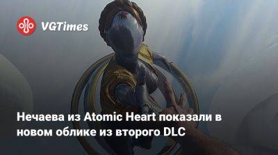 Нечаева из Atomic Heart показали в новом облике из второго DLC - vgtimes.ru