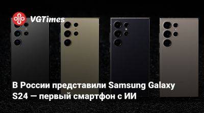 В России представили Samsung Galaxy S24 — первый смартфон с ИИ - vgtimes.ru - Россия