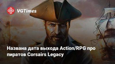 Названа дата выхода Action/RPG про пиратов Corsairs Legacy - vgtimes.ru