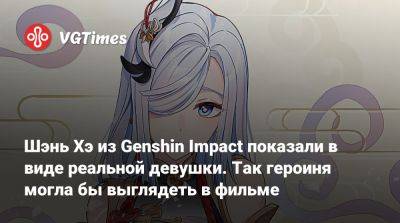 Шэнь Хэ - Шэнь Хэ из Genshin Impact показали в виде реальной девушки. Так героиня могла бы выглядеть в фильме - vgtimes.ru
