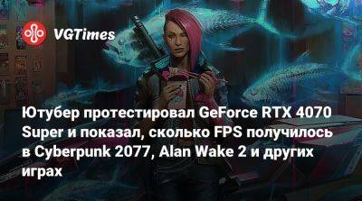 Ютубер протестировал GeForce RTX 4070 Super и показал, сколько FPS получилось в Cyberpunk 2077, Alan Wake 2 и других играх - vgtimes.ru - Россия