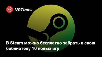 В Steam можно бесплатно забрать в свою библиотеку 10 новых игр - vgtimes.ru