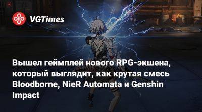 Вышел геймплей нового RPG-экшена, который выглядит, как крутая смесь Bloodborne, NieR Automata и Genshin Impact - vgtimes.ru