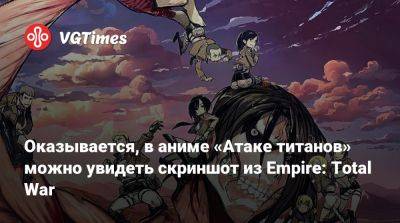 Оказывается, в аниме «Атаке титанов» можно увидеть скриншот из Empire: Total War - vgtimes.ru