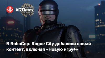 В RoboCop: Rogue City добавили новый контент, включая «Новую игру+» - vgtimes.ru - city Rogue