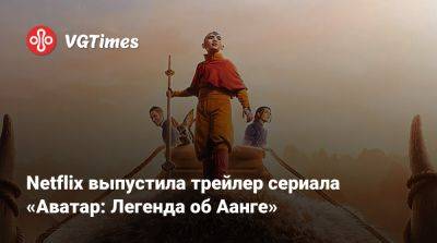 Netflix выпустила трейлер сериала «Аватар: Легенда об Аанге» - vgtimes.ru