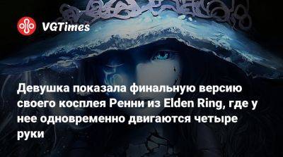 Девушка показала финальную версию своего косплея Ренни из Elden Ring, где у нее одновременно двигаются четыре руки - vgtimes.ru