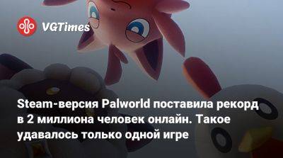 Steam-версия Palworld поставила рекорд в 2 миллиона человек онлайн. Такое удавалось только одной игре - vgtimes.ru