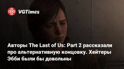Нил Дракманн - Авторы The Last of Us: Part 2 рассказали про альтернативную концовку. Хейтеры Эбби были бы довольны - vgtimes.ru