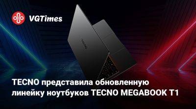 TECNO представила обновленную линейку ноутбуков TECNO MEGABOOK T1 - vgtimes.ru
