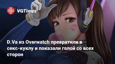 Лариса Крофт - D.Va из Overwatch превратили в секс-куклу и показали голой со всех сторон - vgtimes.ru