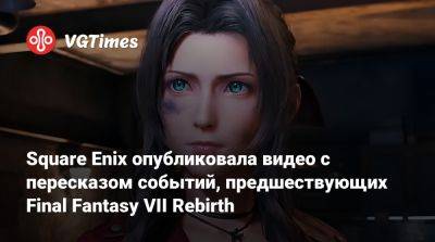 Square Enix опубликовала видео с пересказом событий, предшествующих Final Fantasy VII Rebirth - vgtimes.ru