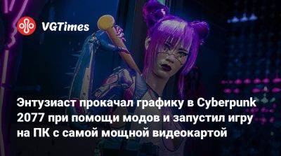 Энтузиаст прокачал графику в Cyberpunk 2077 при помощи модов и запустил игру на ПК с самой мощной видеокартой - vgtimes.ru