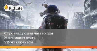 Слух: следующая часть игры Metro может стать VR-эксклюзивом - ridus.ru