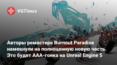 Авторы ремастера Burnout Paradise намекнули на полноценную новую часть. Это будет ААА-гонка на Unreal Engine 5 - vgtimes.ru