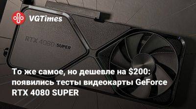 То же самое, но дешевле на $200: появились тесты видеокарты GeForce RTX 4080 SUPER - vgtimes.ru