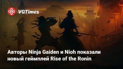 Авторы Ninja Gaiden и Nioh показали новый геймплей Rise of the Ronin - vgtimes.ru - Япония